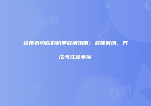 铁皮石斛粉的科学食用指南：最佳时间、方法与注意事项