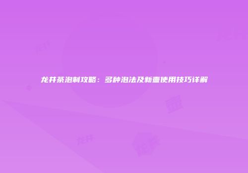 龙井茶泡制攻略：多种泡法及新壶使用技巧详解