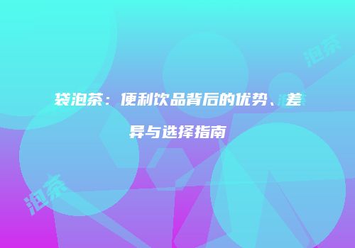 袋泡茶：便利饮品背后的优势、差异与选择指南