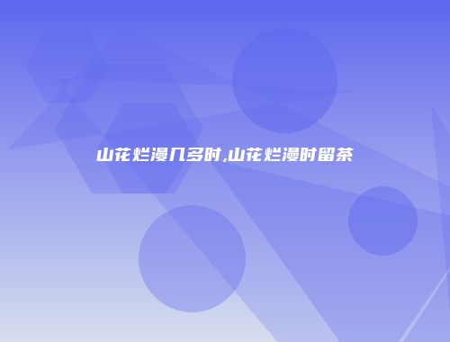 山花烂漫几多时,山花烂漫时留茶
