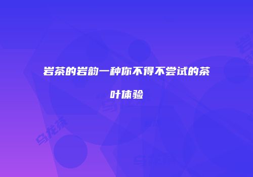 岩茶的岩韵一种你不得不尝试的茶叶体验