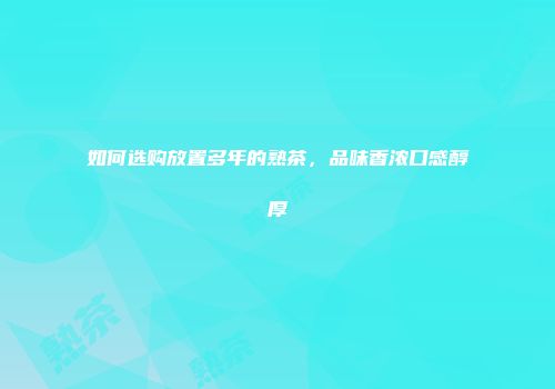 如何选购放置多年的熟茶，品味香浓口感醇厚