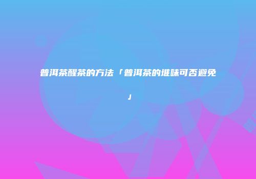 普洱茶醒茶的方法「普洱茶的堆味可否避免」