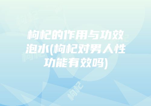 枸杞的作用与功效泡水(枸杞对男人性功能有效吗)