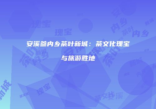 安溪参内乡茶叶新城：茶文化瑰宝与旅游胜地