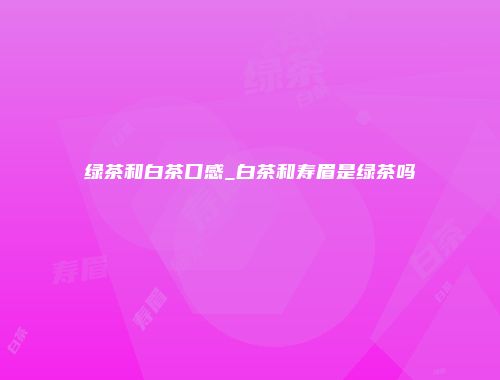绿茶和白茶口感_白茶和寿眉是绿茶吗