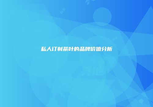 私人订制茶叶的品牌价值分析