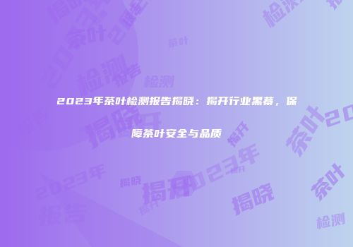 2023年茶叶检测报告揭晓：揭开行业黑幕，保障茶叶安全与品质