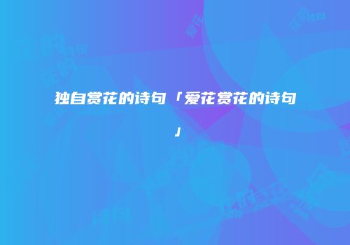 独自赏花的诗句「爱花赏花的诗句」