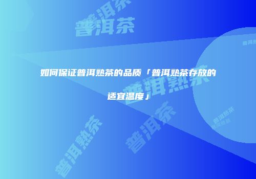 如何保证普洱熟茶的品质「普洱熟茶存放的适宜温度」
