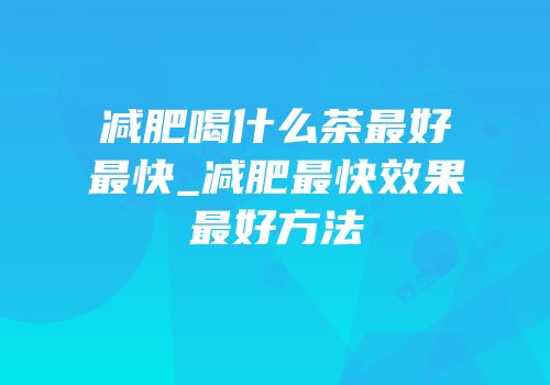减肥喝什么茶最好最快_减肥最快效果最好方法