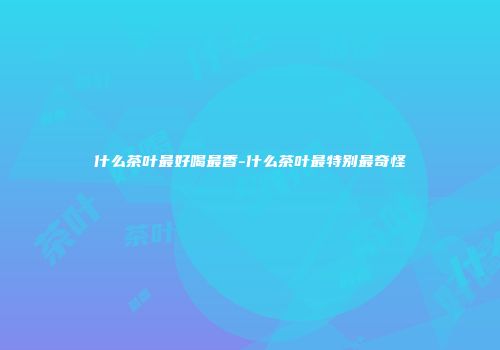 什么茶叶最好喝最香-什么茶叶最特别最奇怪