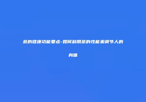 茶的健康功能要点-如何利用茶的性能来调节人的身体