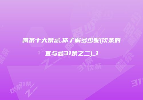 喝茶十大禁忌,你了解多少呢(饮茶的宜与忌31条之二)_1