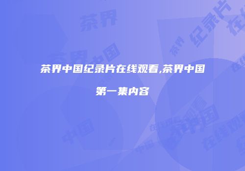茶界中国纪录片在线观看,茶界中国第一集内容