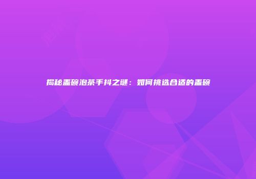 揭秘盖碗泡茶手抖之谜：如何挑选合适的盖碗
