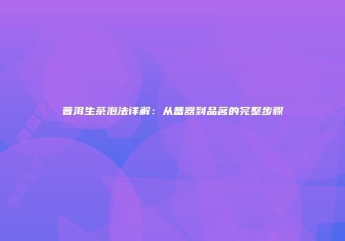 普洱生茶泡法详解：从备器到品茗的完整步骤