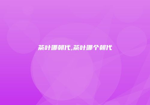 茶叶哪朝代,茶叶哪个朝代