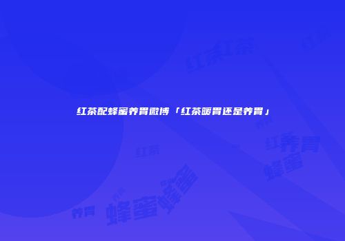 红茶配蜂蜜养胃微博「红茶暖胃还是养胃」