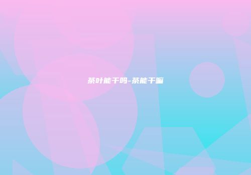 茶叶能干吗-茶能干嘛