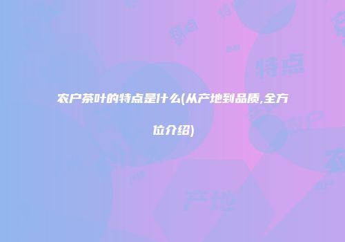 农户茶叶的特点是什么(从产地到品质,全方位介绍)
