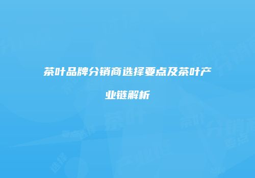 茶叶品牌分销商选择要点及茶叶产业链解析