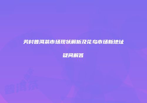 芳村普洱茶市场现状解析及花鸟市场新地址疑问解答