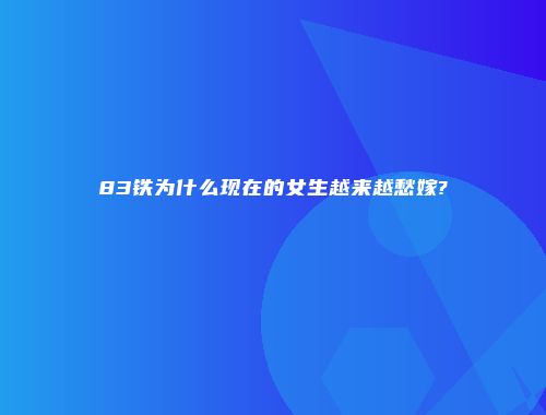 83铁为什么现在的女生越来越愁嫁?