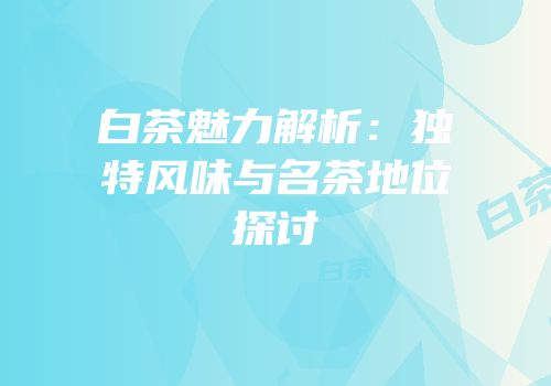 白茶魅力解析：独特风味与名茶地位探讨