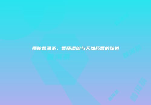 揭秘普洱茶：香精添加与天然药香的味道