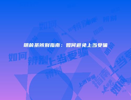 明前茶辨别指南：如何避免上当受骗