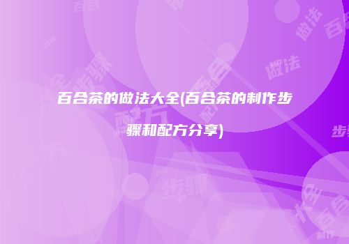 百合茶的做法大全(百合茶的制作步骤和配方分享)