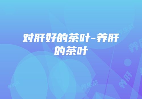 对肝好的茶叶-养肝的茶叶