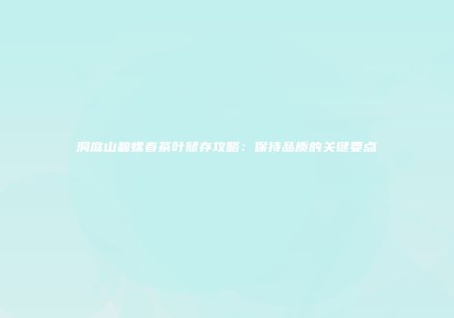 洞庭山碧螺春茶叶储存攻略：保持品质的关键要点