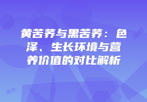 黄苦荞与黑苦荞：色泽、生长环境与营养价值的对比解析