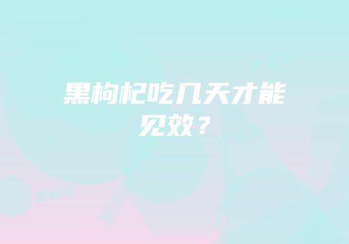 黑枸杞吃几天才能见效？