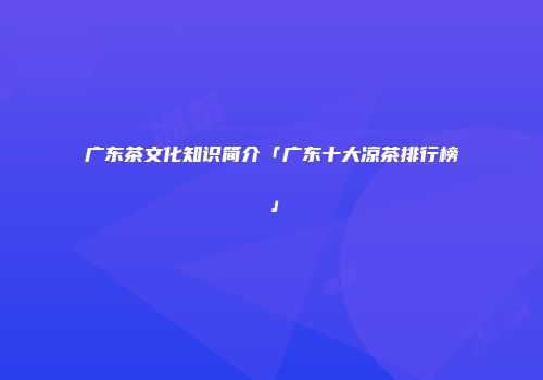 广东茶文化知识简介「广东十大凉茶排行榜」
