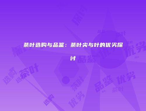 茶叶选购与品鉴：茶叶尖与叶的优劣探讨