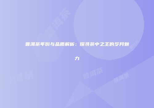 普洱茶年份与品质解析：探寻茶中之王的岁月魅力