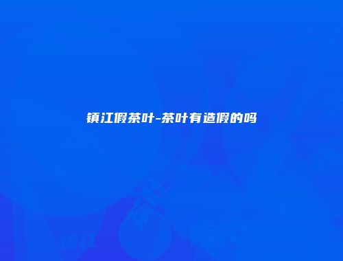 镇江假茶叶-茶叶有造假的吗