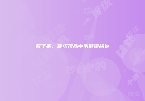 普子茶：传统饮品中的健康益处
