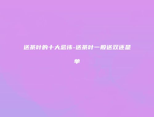 送茶叶的十大忌讳-送茶叶一般送双还是单