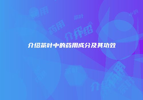 介绍茶叶中的药用成分及其功效