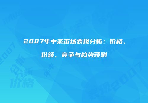 2007年中茶市场表现分析：价格、份额、竞争与趋势预测