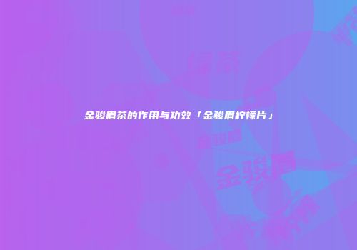 金骏眉茶的作用与功效「金骏眉柠檬片」