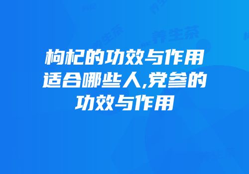 枸杞的功效与作用适合哪些人,党参的功效与作用