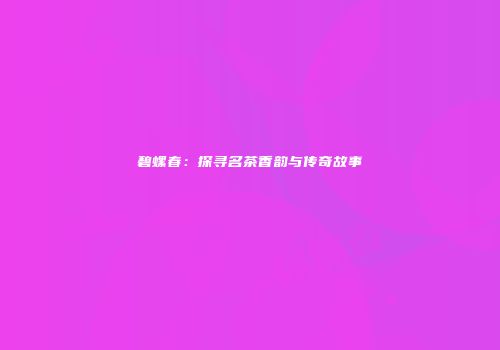 碧螺春：探寻名茶香韵与传奇故事