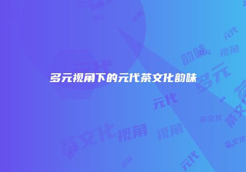 多元视角下的元代茶文化韵味