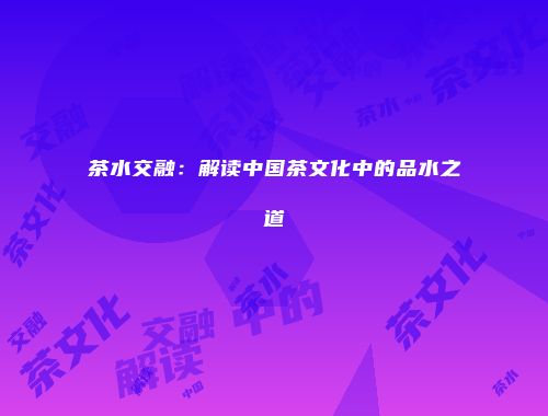 茶水交融：解读中国茶文化中的品水之道