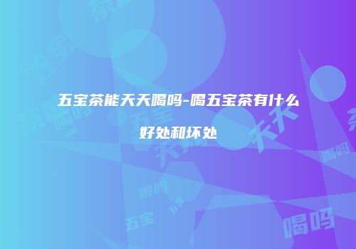 五宝茶能天天喝吗-喝五宝茶有什么好处和坏处